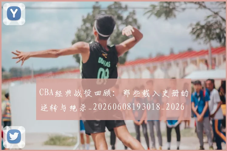 CBA经典战役回顾：那些载入史册的逆转与绝杀_20260608193018_20260702040749