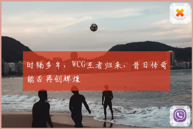 时隔多年，WCG王者归来，昔日传奇能否再创辉煌