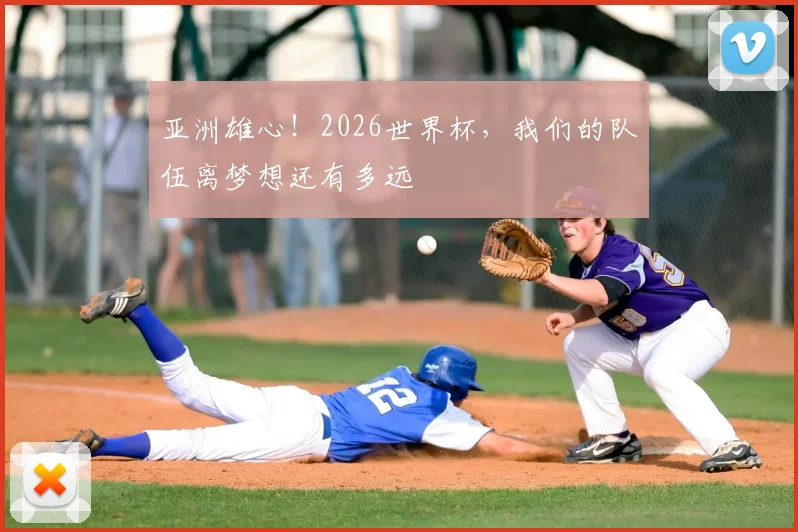 亚洲雄心!2026世界杯,我们的队伍离梦想还有多远