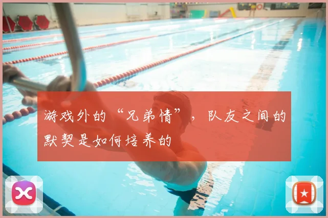 游戏外的“兄弟情”,队友之间的默契是如何培养的