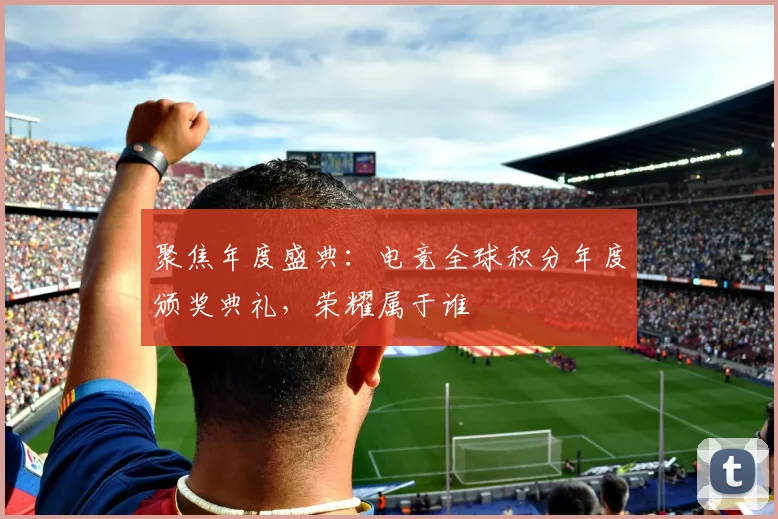 聚焦年度盛典:电竞全球积分年度颁奖典礼,荣耀属于谁