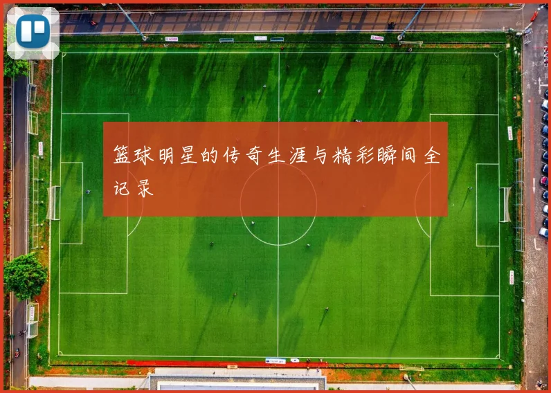 篮球明星的传奇生涯与精彩瞬间全记录