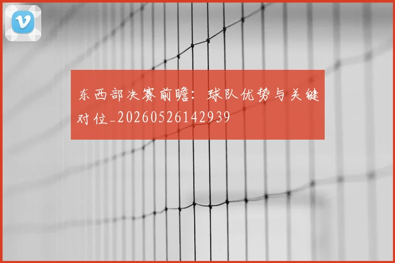 东西部决赛前瞻:球队优势与关键对位_20260526142939