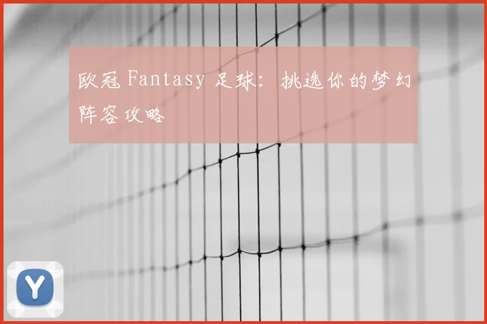 欧冠 Fantasy 足球：挑选你的梦幻阵容攻略