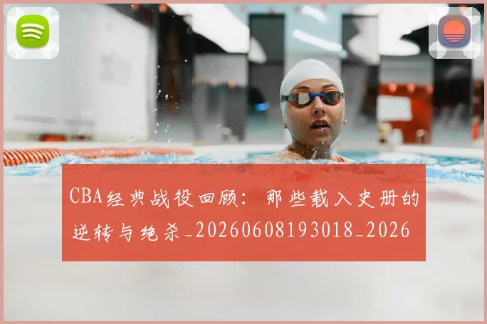 CBA经典战役回顾:那些载入史册的逆转与绝杀_20260608193018_20260702040749