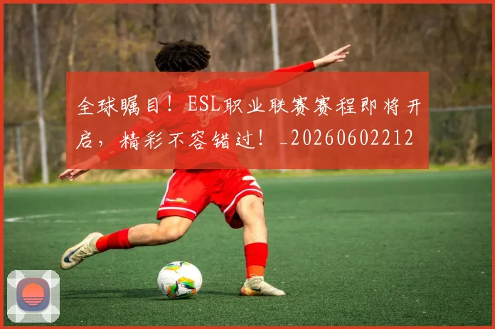 全球瞩目！ESL职业联赛赛程即将开启，精彩不容错过！_20260602212308