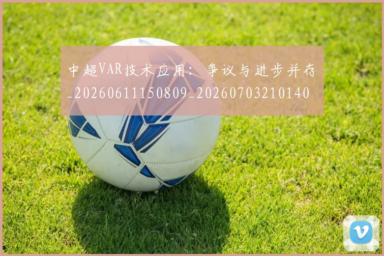 中超VAR技术应用：争议与进步并存_20260611150809_20260703210140