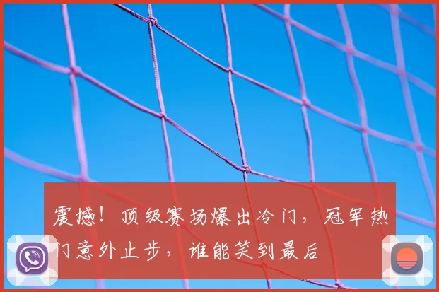 震撼！顶级赛场爆出冷门，冠军热门意外止步，谁能笑到最后
