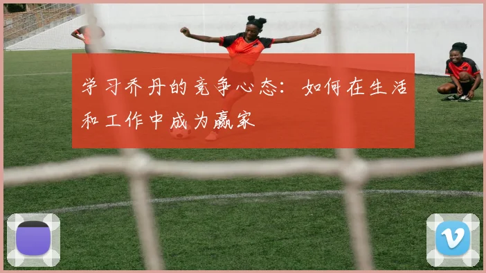 学习乔丹的竞争心态:如何在生活和工作中成为赢家