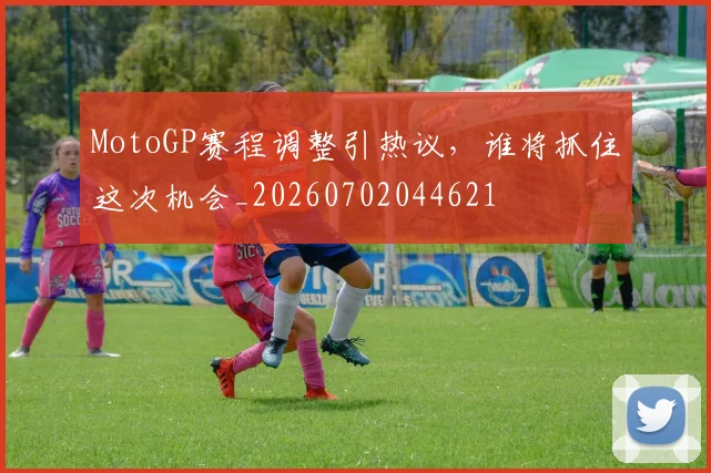 MotoGP赛程调整引热议,谁将抓住这次机会_20260702044621