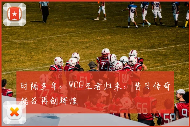 时隔多年，WCG王者归来，昔日传奇能否再创辉煌