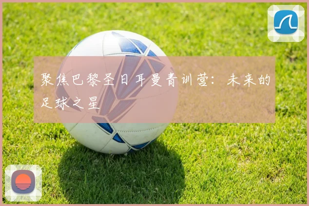 聚焦巴黎圣日耳曼青训营：未来的足球之星