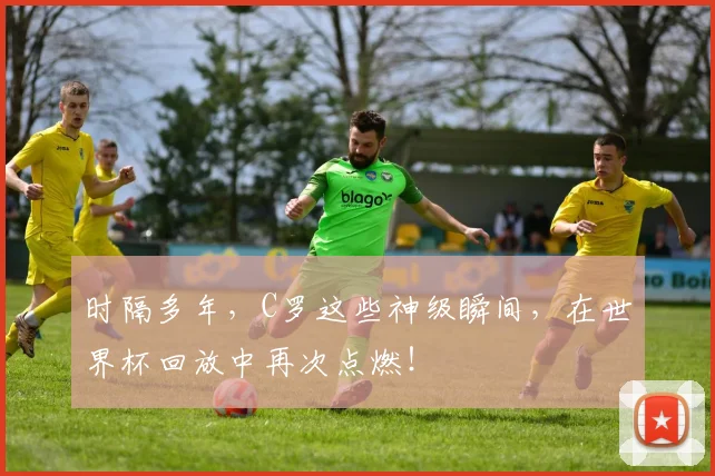 时隔多年，C罗这些神级瞬间，在世界杯回放中再次点燃！