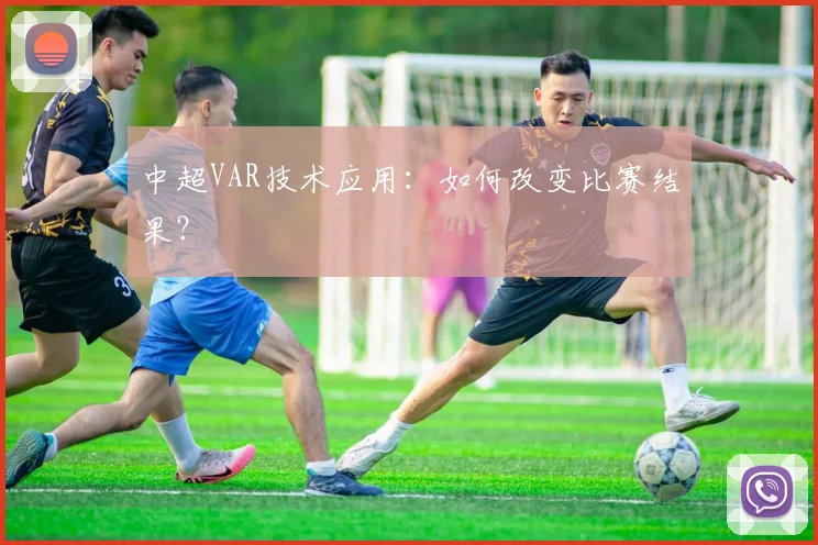 中超VAR技术应用：如何改变比赛结果？