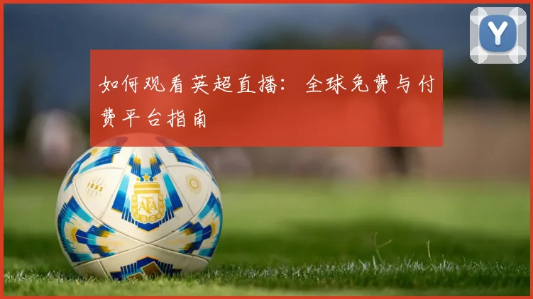 如何观看英超直播：全球免费与付费平台指南