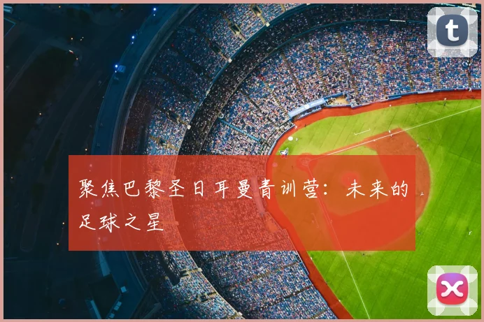 聚焦巴黎圣日耳曼青训营:未来的足球之星