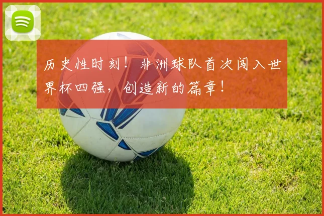 历史性时刻!非洲球队首次闯入世界杯四强,创造新的篇章!