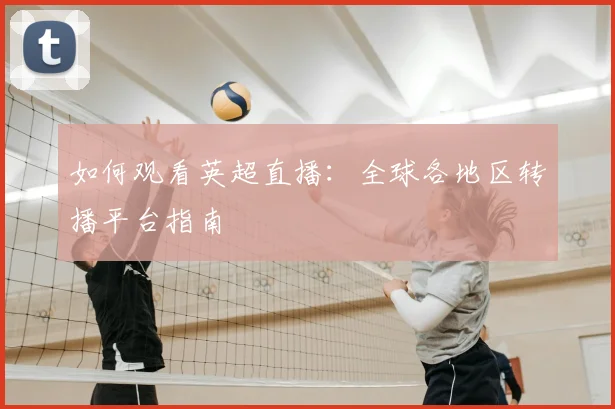 如何观看英超直播：全球各地区转播平台指南