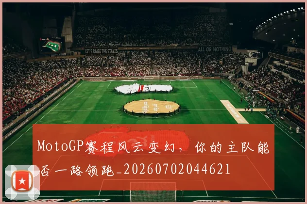 MotoGP赛程风云变幻,你的主队能否一路领跑_20260702044621