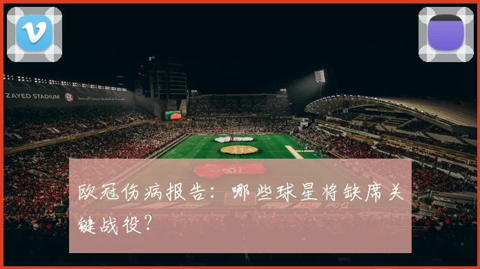 欧冠伤病报告：哪些球星将缺席关键战役？