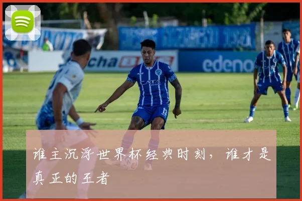 谁主沉浮世界杯经典时刻，谁才是真正的王者