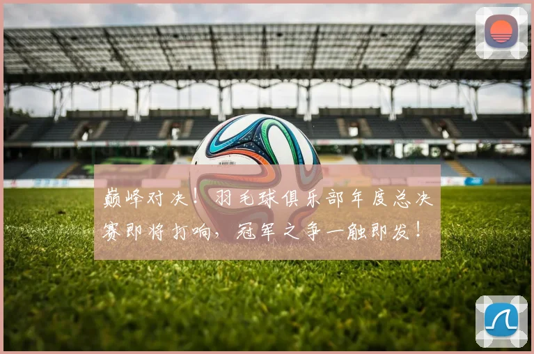 巅峰对决!羽毛球俱乐部年度总决赛即将打响,冠军之争一触即发!