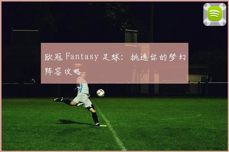 欧冠 Fantasy 足球：挑选你的梦幻阵容攻略