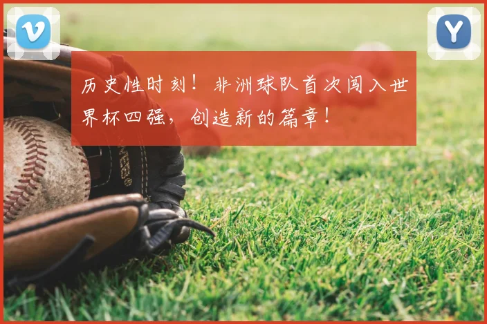 历史性时刻！非洲球队首次闯入世界杯四强，创造新的篇章！