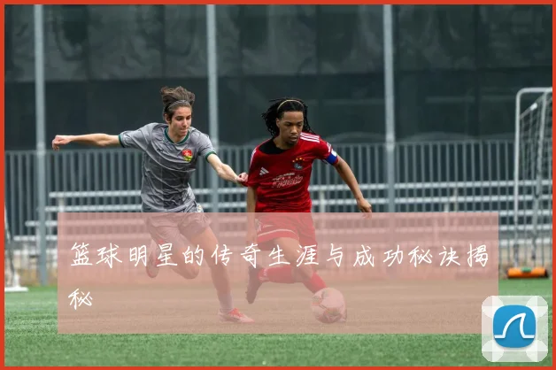 篮球明星的传奇生涯与成功秘诀揭秘