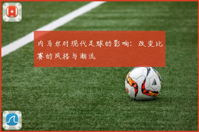 内马尔对现代足球的影响:改变比赛的风格与潮流