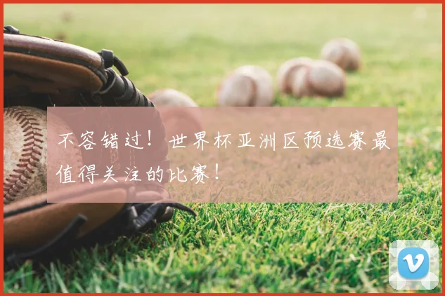 不容错过！世界杯亚洲区预选赛最值得关注的比赛！
