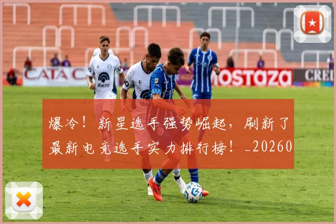 爆冷！新星选手强势崛起，刷新了最新电竞选手实力排行榜！_20260606150035