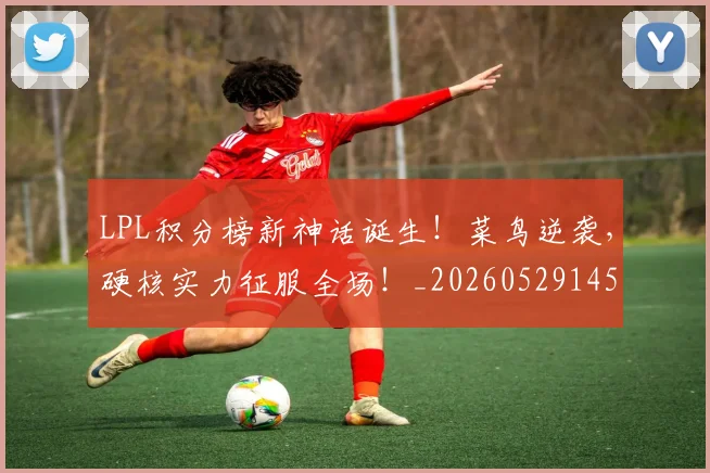 LPL积分榜新神话诞生！菜鸟逆袭，硬核实力征服全场！_20260529145957