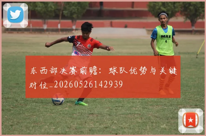 东西部决赛前瞻:球队优势与关键对位_20260526142939