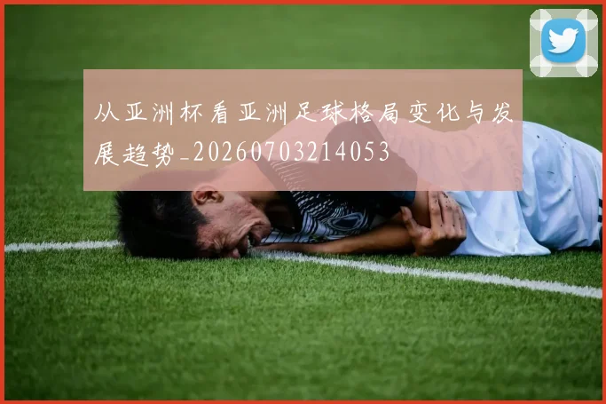 从亚洲杯看亚洲足球格局变化与发展趋势_20260703214053