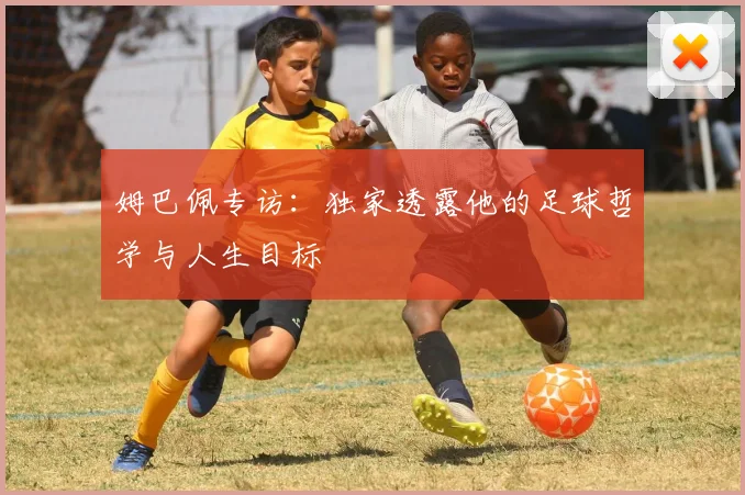 姆巴佩专访：独家透露他的足球哲学与人生目标
