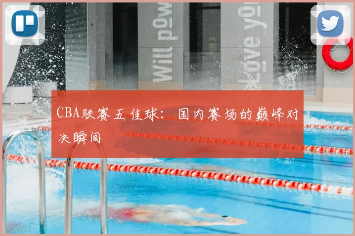 CBA联赛五佳球：国内赛场的巅峰对决瞬间