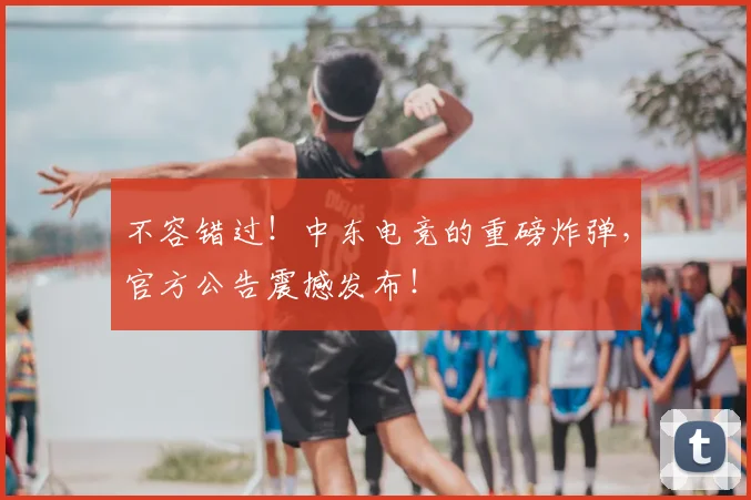 不容错过！中东电竞的重磅炸弹，官方公告震撼发布！