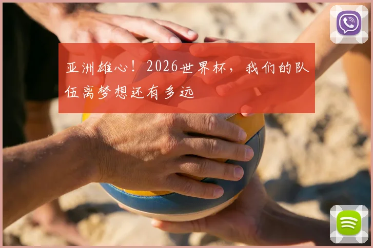 亚洲雄心！2026世界杯，我们的队伍离梦想还有多远