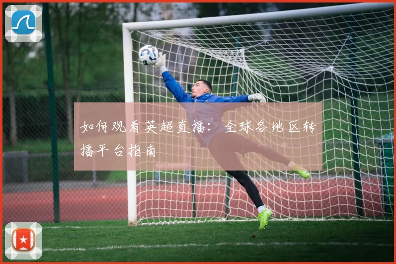 如何观看英超直播：全球各地区转播平台指南