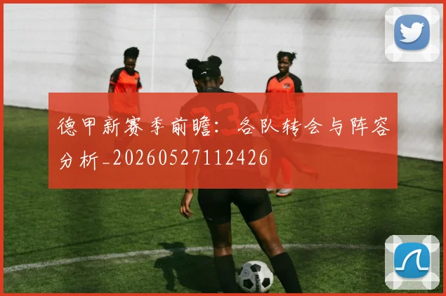 德甲新赛季前瞻:各队转会与阵容分析_20260527112426