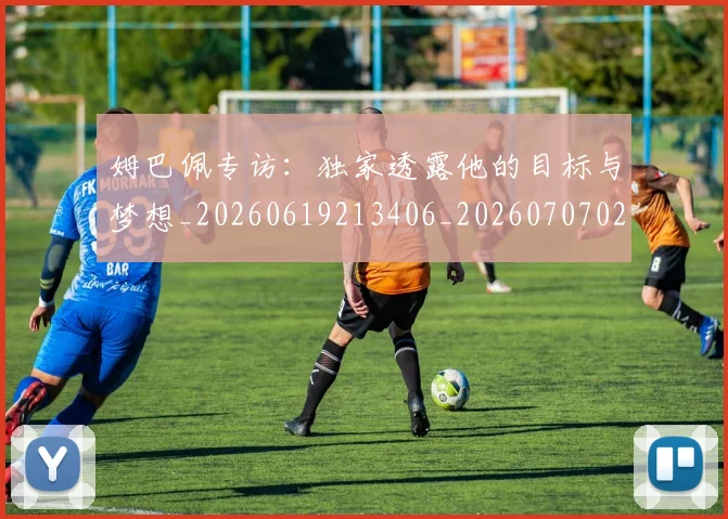 姆巴佩专访：独家透露他的目标与梦想_20260619213406_20260707023443