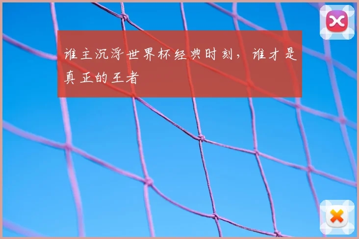 谁主沉浮世界杯经典时刻,谁才是真正的王者