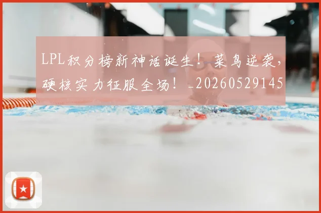 LPL积分榜新神话诞生！菜鸟逆袭，硬核实力征服全场！_20260529145957