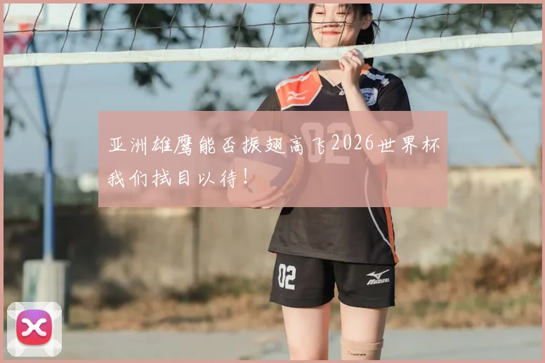 亚洲雄鹰能否振翅高飞2026世界杯我们拭目以待！