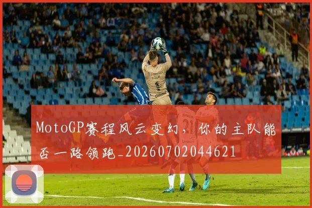 MotoGP赛程风云变幻，你的主队能否一路领跑_20260702044621